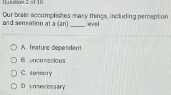 Question 2 of 10
Our brain accomplishes many things, including perception
and sensation at a (an) __ level
A. feature dependent
B. unconscious
C. sensory
D. unnecessary