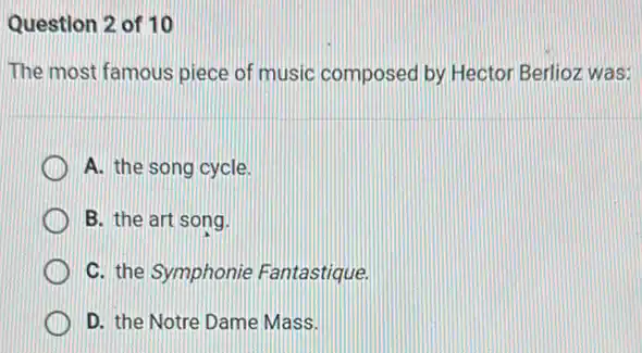 Question 2 of 10
The most famous piece of music composed by Hector Berlioz was:
A. the song cycle.
B. the art song.
C. the Symphonie Fantastique.
D. the Notre Dame Mass.