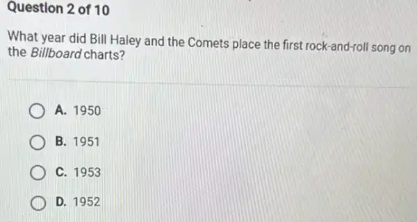 Question 2 of 10
What year did Bill Haley and the Comets place the first rock -and-roll song on
the Billboard charts?
A. 1950
B. 1951
C. 1953
D. 1952