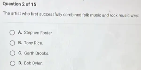 Question 2 of 15
The artist who first successfully combined folk music and rock music was:
A. Stephen Foster
B. Tony Rice.
C. Garth Brooks.
D. Bob Dylan.