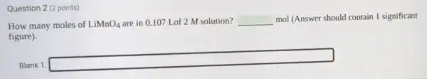 Question 2 (2 points)
How many moles of LiMnO_(4) are in 0.107 Lof 2 M solution? __
mol (Answer should contain 1 significant
figure).
Blank 1:
square