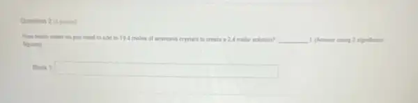 Question 2 (2points)
How much water do you need to add to 19.4 moles of ammonia crystals to create a 2.4 molar solution? __ L (Answer uning 2 significant
figures)
Blank 1
square