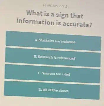 Question 2 of 5
What is a sign that
information is accurate?
A. Statistics are included
B. Research is referenced
Sources are cited
D. Allof the above