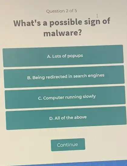 Question 2 of 5
What's a possible sign of
malware?
A. Lots of popups
B. Being redirected in search engines
C Computer running slowly
D. All of the above