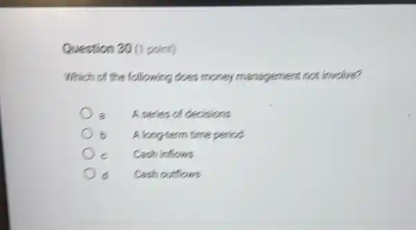 Question 20 (1 point)
Which of the following does money management not involve?
A series of decisions
A.long-term time period
Cash inflows
Cash outflows