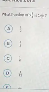 question 2013
What fraction of 3(1)/(4) is 1(1)/(12) 7
A (1)/(2)
B (1)/(3)
C (1)/(6)
D (1)/(12)
F 1