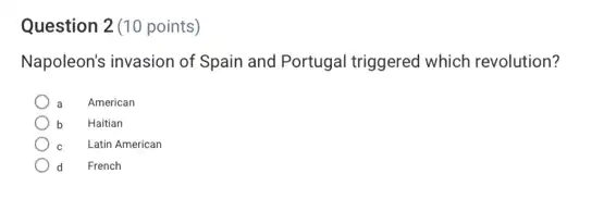 Question 2(10 points)
Napoleon's invasion of Spain and Portugal triggered which revolution?
American
Haitian
C Latin American
d French