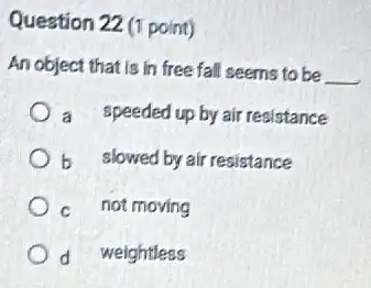 Question 22 (1 point)
An object that is in free fall seems to be
__
a speeded up by air resistance
b slowed by air resistance
C not moving
d weightless