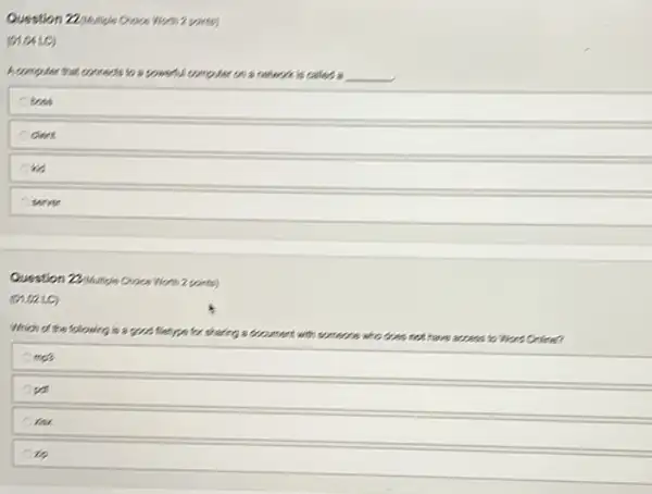 Question 22/whilpis Croice Wom 2 (comp)
(01.0610)
Accessifier that connects to a powerful computer on a restaurant is called a __
tous
clert
server
Question 22/Multiple Croce Worn 2 points)
(01.021)
Which of the following is a good fletyes for thating a document with someone does not have access to Wand Online?
mes
in