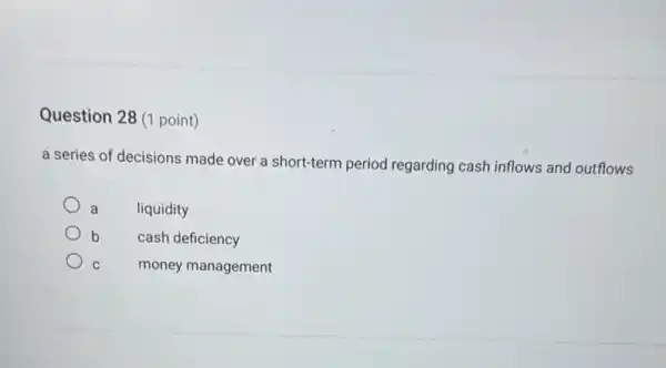 Question 28 (1 point)
a series of decisions made over a short-term period regarding cash inflows and outflows
a liquidity
b cash deficiency
C money management