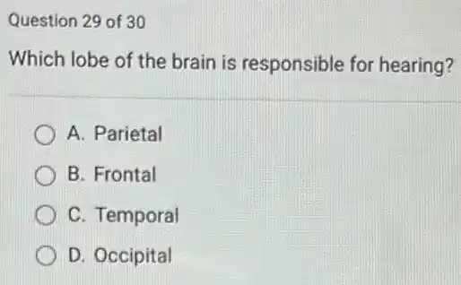 Question 29 of 30
Which lobe of the brain is responsible for hearing?
A. Parietal
B. Frontal
C. Temporal
D. Occipital