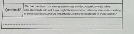 Question #2
The text mentions that strong electrolytes conduct electricity well, while
non-electrolytes do not.How might this information relate to your understanding
of electrical circuits and the importance of different materials in those circuits?
square