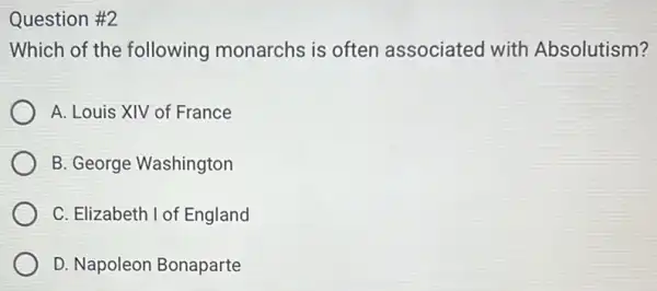 Question #2
Which of the following monarchs is often associated with Absolutism?
A. Louis XIV of France
B. George Washington
C. Elizabeth I of England
D. Napoleon Bonaparte