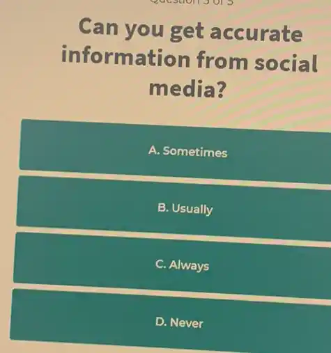 Question 3 015
Can you get accurate
information from social
media?
A. Sometimes
B. Usually
C. Always
D. Never