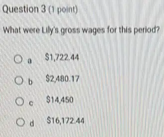 Question 3 (1 point)
What were Lily's gross wages for this period?
 1,722.44
b 2,480.17
 14,450
d 16,172.44