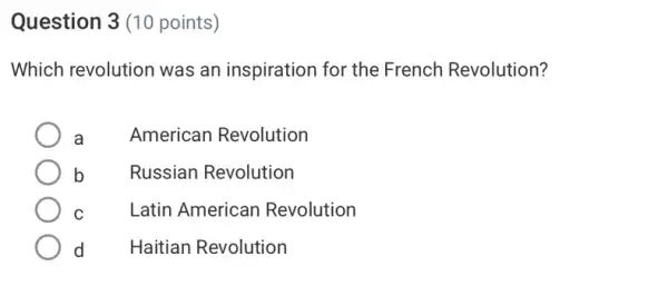 Question 3 (10 points)
Which revolution was an inspiration for the French Revolution?
a American Revolution
b Russian Revolution
C Latin American Revolution
d Haitian Revolution