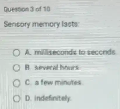 Question 3 of 10
Sensory memory lasts
A. milliseconds to seconds
B. several hours
C. a few minutes
D. indefinitely