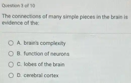 Question 3 of 10
The connections of many simple pieces in the brain is
evidence of the:
A. brain's complexity
B. function of neurons
C. lobes of the brain
D. cerebral cortex