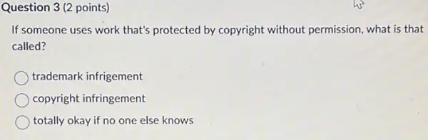 Question 3(2 points)
If someone uses work that's protected by copyright without permission, what is that
called?
trademark infrigement
copyright infringement
totally okay if no one else knows