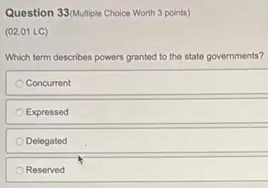 Question 33(Multiple Choice Worth 3 points)
(02.01 LC)
Which term describes powers granted to the state governments?
Concurrent
Expressed
Delegated
Reserved