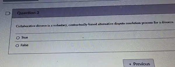 Question 3
Collaborative divorce is a voluntary, contractually based alternative dispute resolution process for a divorce.
True
False