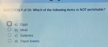 QUESTION 4 of 10 : Which of the following items is NOT perishable?
D a) Eggs
b) Meat
c) Batteries
d) Paper towels