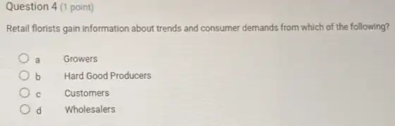 Question 4(1 point)
Retail florists gain information about trends and consumer demands from which of the following?
a Growers
b Hard Good Producers
C Customers
d Wholesalers