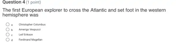 Question 4(1 point)
The first European explorer to cross the Atlantic and set foot in the western
hemisphere was
Christopher Columbus
Amerigo Vespucci
Leif Erikson
d Ferdinand Magellan