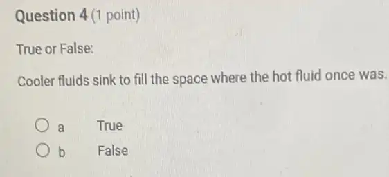 Question 4(1 point)
True or False:
Cooler fluids sink to fill the space where the hot fluid once was.
a	True
b False