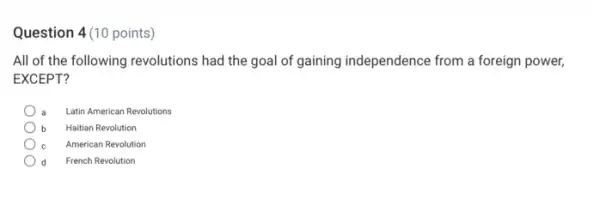 Question 4(10 points)
All of the following revolutions had the goal of gaining independence from a foreign power,
EXCEPT?
a Latin American Revolutions
b Haitian Revolution
c American Revolution
d French Revolution