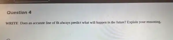 Question 4
WRITE Does an accurate line of fit always predict what will happen in the future?Explain your reasoning.