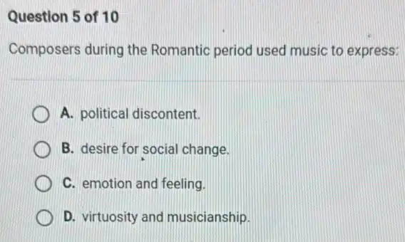 Question 5 of 10
Composers during the Romantic period used music to express:
A. political discontent.
B. desire for social change.
C. emotion and feeling.
D. virtuosity and musicianship.