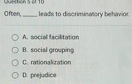 Question 5 of 10
Often. __ leads to discriminatory behavior.
A. social facilitation
B. social grouping
C. rationalization
D. prejudice