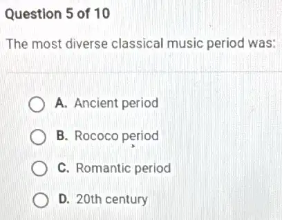 Question 5 of 10
The most diverse classical music period I was:
A. Ancient period
B. Rococo period
C. Romantic period
D. 20th century