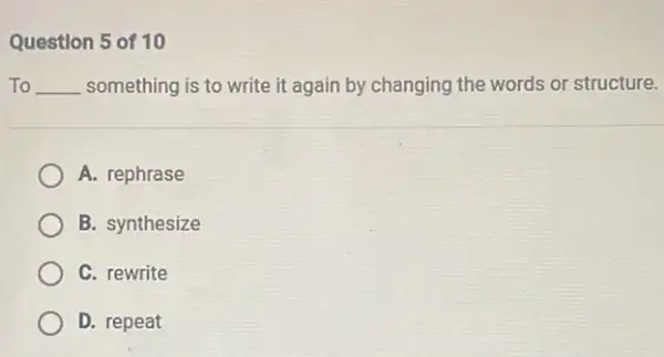 Question 5 of 10
To __ something is to write it again by changing the words or structure.
A. rephrase
B. synthesize
C. rewrite
D. repeat