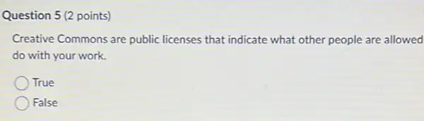 Question 5 (2 points)
Creative Commons are public licenses that indicate what other people are allowed
do with your work.
True
False