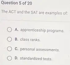 Question 5 of 20
The ACT and the SAT are examples of:
A. apprenticeship programs.
B. class ranks.
C. personal assessments.
D. standardized tests.