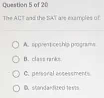 Question 5 of 20
The ACT and the SAT are examples of:
A. apprenticeship programs.
B. class ranks
C. personal assessments.
D. standardized tests.