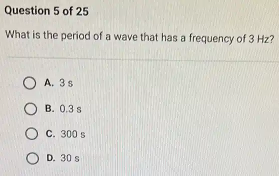 Question 5 of 25
What is the period of a wave that has a frequency of 3 Hz?
A. 35
B. 0.3 s
C. 300 s
D. 30 s