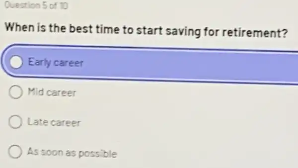 Question 5 of 70
When is the best time to start saving for retirement?
Early career
Mid career
Late career
As soon as possible