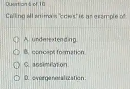 Question 6 of 10
Calling all animals "cows is an example of:
A. underextending
B. concept formation
C. assimilation.
D. overgeneralization.