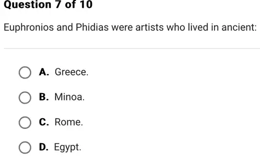 Question 7 of 10
Euphronios and Phidias were artists who lived in ancient:
A. Greece.
B. Minoa.
C. Rome.
D. Egypt.