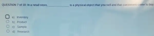 QUESTION 7 of 10:In a retail store, __ is a physical object that you sell and that customers come to buy.
a) Inventory
b) Product
c) Sample
d) Research