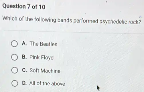 Question 7 of 10
Which of the following bands performed psychedelic rock?
A. The Beatles
B. Pink Floyd
C. Soft Machine
D. All of the above