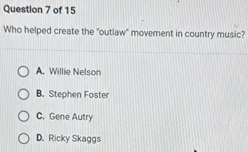 Question 7 of 15
Who helped create the "outlaw" movement in country music?
A. Willie Nelson
B. Stephen Foster
C. Gene Autry
D. Ricky Skaggs