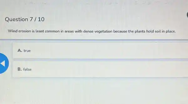 Question 7/10
Wind erosion is least common in areas with dense vegetation because the plants hold soil in place.
A. true
B. false