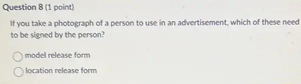 Question 8 (1 point)
If you take a photograph of a person to use in an advertisement, which of these need
to be signed by the person?
model release form
location release form