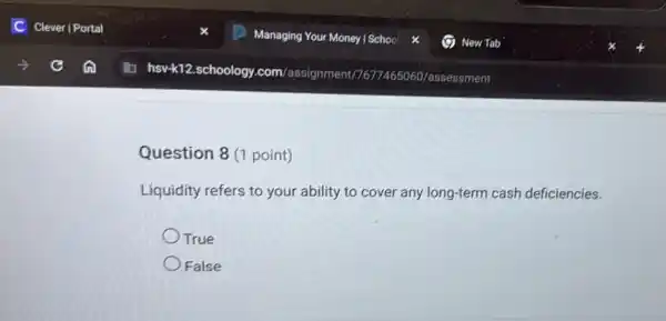 Question 8 (1 point)
Liquidity refers to your ability to cover any long-term cash deficiencies.
True
False