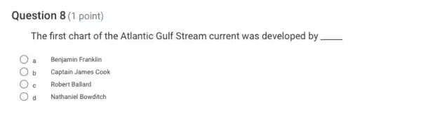 Question 8 (1 point)
The first chart of the Atlantic Gulf Stream current was developed by __
a Benjamin Franklin
b Captain James Cook
C Robert Ballard
d Nathaniel Bowditch