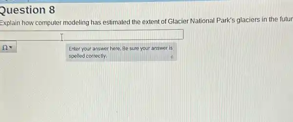 Question 8
Explain how computer modeling has estimated the extent of Glacier National Park's glaciers in the futur
square 
Enter your answer here Be sure your answer is
spelled correctly.